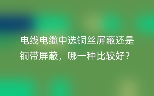 電線電纜中選銅絲屏蔽還是銅帶屏蔽，哪一種比較好？(圖1)