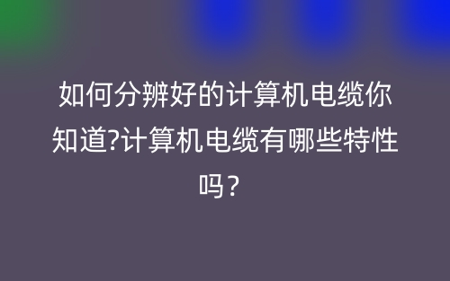 如何分辨好的計(jì)算機(jī)電纜你知道?計(jì)算機(jī)電纜有哪些特性嗎？(圖1)