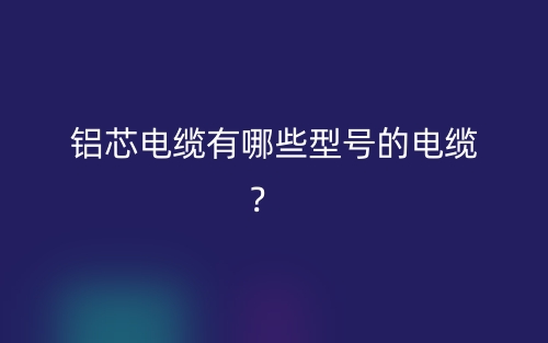 鋁芯電纜有哪些型號的電纜？(圖1)