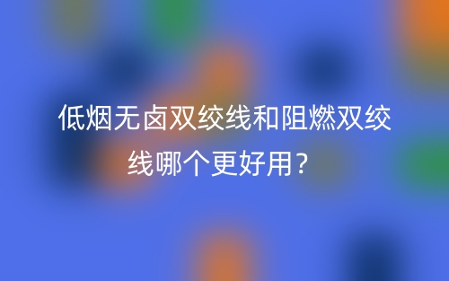 低煙無鹵雙絞線和阻燃雙絞線哪個(gè)更好用？(圖1)