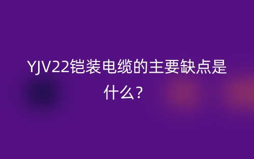 YJV22鎧裝電纜的主要缺點(diǎn)是什么？(圖1)