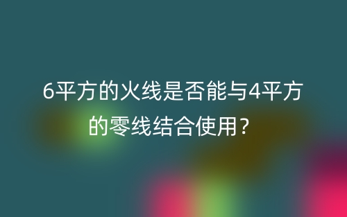 6平方的火線是否能與4平方的零線結(jié)合使用？(圖1)