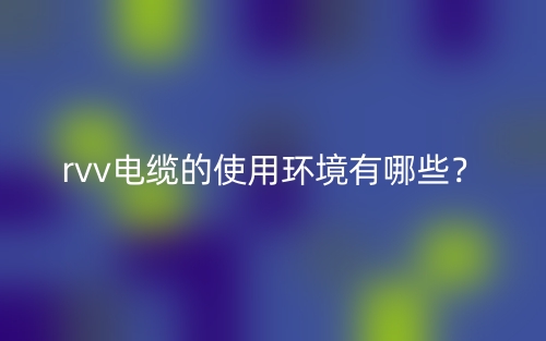rvv電纜的使用環(huán)境有哪些？(圖1)