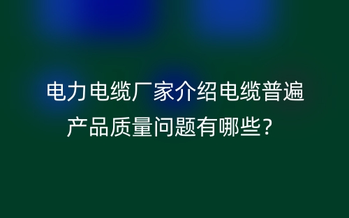 電力電纜廠家介紹電纜普遍產(chǎn)品質量問題有哪些？(圖1)
