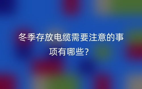 冬季存放電纜需要注意的事項(xiàng)有哪些？(圖1)