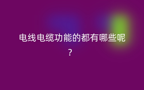 電線電纜功能的都有哪些呢？(圖1)