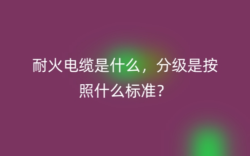 耐火電纜是什么，分級(jí)是按照什么標(biāo)準(zhǔn)？(圖1)