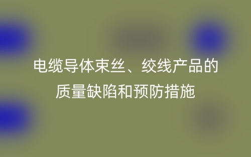 電纜導體束絲、絞線產(chǎn)品的質量缺陷和預防措施(圖1)