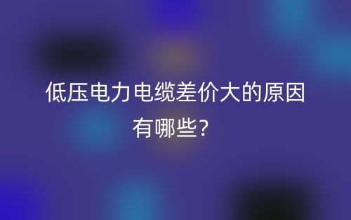 低壓電力電纜差價大的原因有哪些？(圖1)