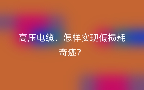 高壓電纜，怎樣實現(xiàn)低損耗奇跡？(圖1)
