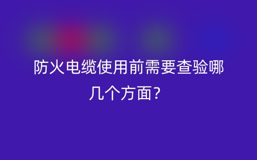 防火電纜使用前需要查驗?zāi)膸讉€方面？(圖1)