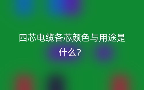 四芯電纜各芯顏色與用途是什么？(圖1)