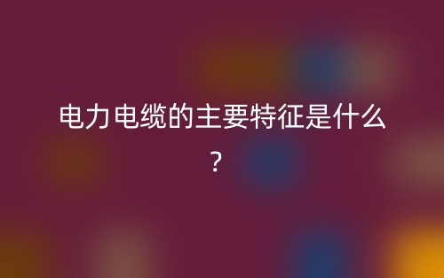電力電纜的主要特征是什么？(圖1)
