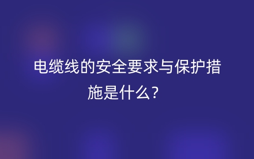 電纜線的安全要求與保護(hù)措施是什么？(圖1)
