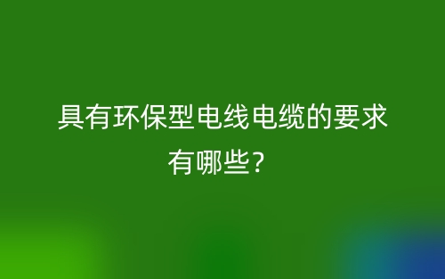 具有環(huán)保型電線電纜的要求有哪些？(圖1)