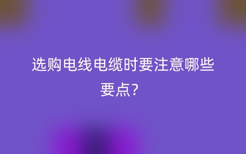 選購電線電纜時要注意哪些要點？(圖1)