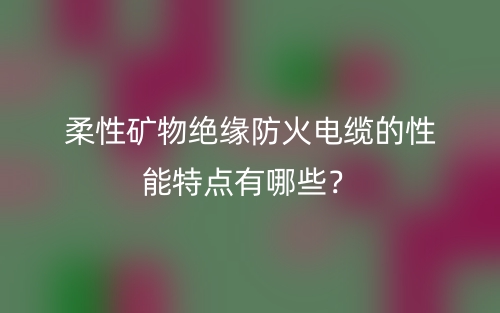 柔性礦物絕緣防火電纜的性能特點(diǎn)有哪些？(圖1)