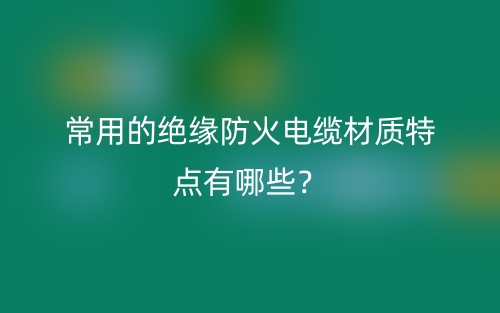 常用的絕緣防火電纜材質(zhì)特點有哪些？(圖1)
