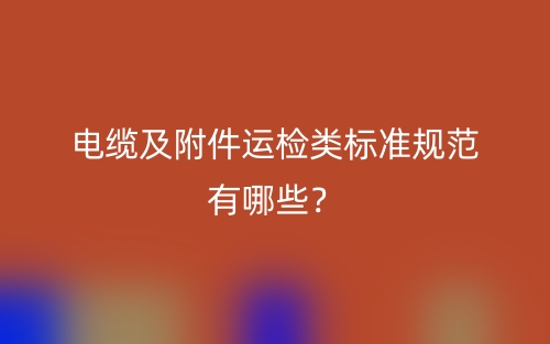 電纜及附件運(yùn)檢類標(biāo)準(zhǔn)規(guī)范有哪些？(圖1)