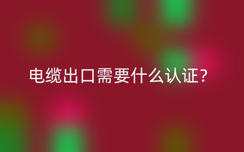 電纜出口需要什么認(rèn)證？(圖1)