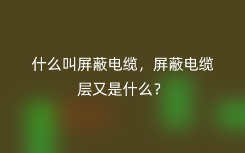 什么叫屏蔽電纜，屏蔽電纜層又是什么？(圖1)