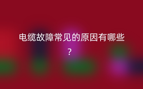 電纜故障常見(jiàn)的原因有哪些？(圖1)