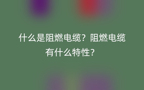 什么是阻燃電纜？阻燃電纜有什么特性？(圖1)
