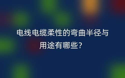 電線電纜柔性的彎曲半徑與用途有哪些？(圖1)