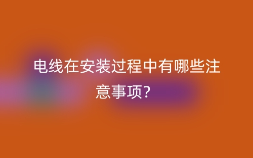 電線在安裝過程中有哪些注意事項？(圖1)