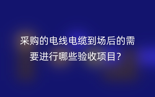 采購(gòu)的電線電纜到場(chǎng)后的需要進(jìn)行哪些驗(yàn)收項(xiàng)目？(圖1)