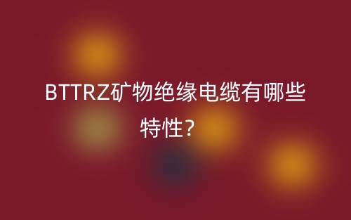 BTTRZ礦物絕緣電纜有哪些特性？(圖1)