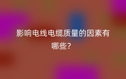 影響電線電纜質(zhì)量的因素有哪些？(圖1)