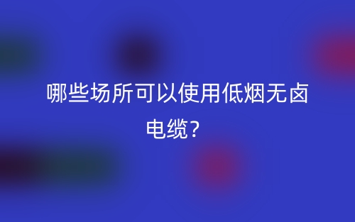 哪些場所可以使用低煙無鹵電纜？(圖1)