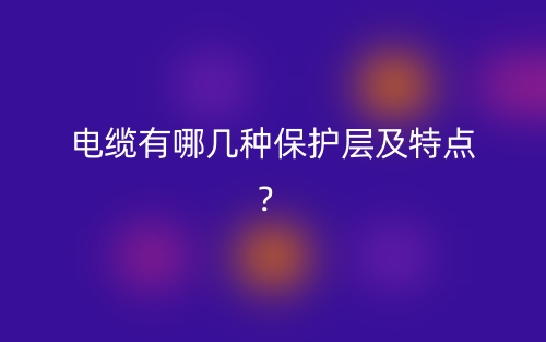 電纜有哪幾種保護層及特點？(圖1)