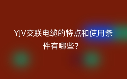 YJV交聯(lián)電纜的特點(diǎn)和使用條件有哪些？(圖1)