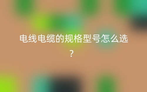 電線電纜的規(guī)格型號怎么選？(圖1)