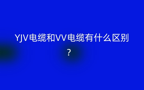 YJV電纜和VV電纜有什么區(qū)別？(圖1)