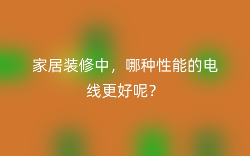 家居裝修中，哪種性能的電線更好呢？(圖1)