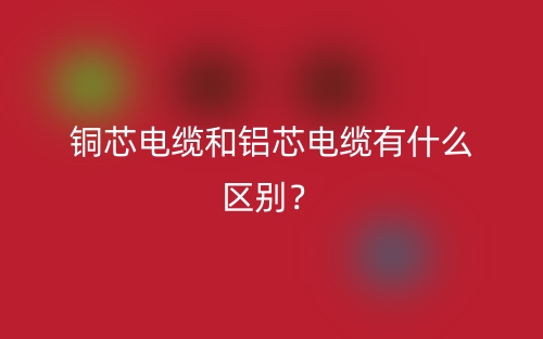銅芯電纜和鋁芯電纜有什么區(qū)別？(圖1)