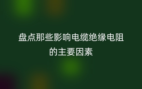 盤點那些影響電纜絕緣電阻的主要因素(圖1)