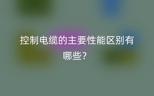 控制電纜的主要性能區(qū)別有哪些？(圖1)