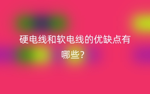硬電線和軟電線的優(yōu)缺點(diǎn)有哪些？(圖1)