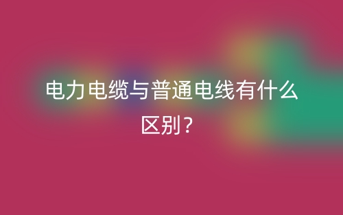 電力電纜與普通電線有什么區(qū)別？(圖1)