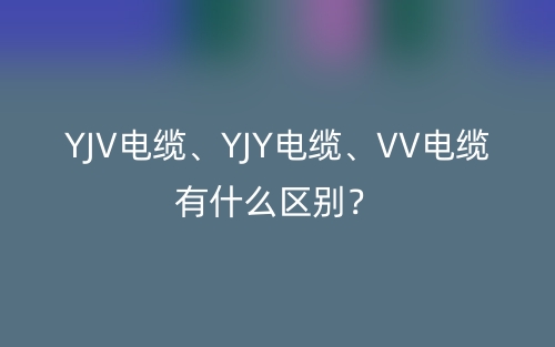YJV電纜、YJY電纜、VV電纜有什么區(qū)別？(圖1)