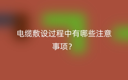 電纜敷設(shè)過(guò)程中有哪些注意事項(xiàng)？(圖1)