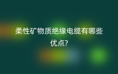 柔性礦物質絕緣電纜有哪些優(yōu)點?(圖1)