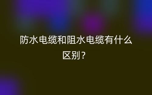 防水電纜和阻水電纜有什么區(qū)別？(圖1)