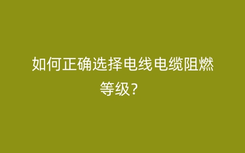 如何正確選擇電線電纜阻燃等級(jí)？(圖1)