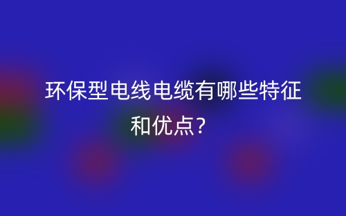 環(huán)保型電線電纜有哪些特征和優(yōu)點？(圖1)