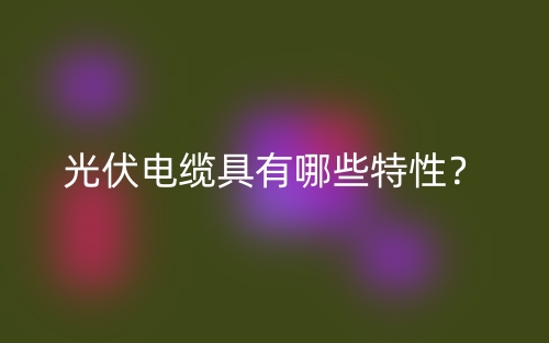 光伏電纜具有哪些特性？(圖1)